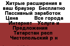 Хитрые расширения в ваш браузер. Бесплатно! Пассивный заработок. › Цена ­ 777 - Все города Интернет » Услуги и Предложения   . Татарстан респ.,Чистопольский р-н